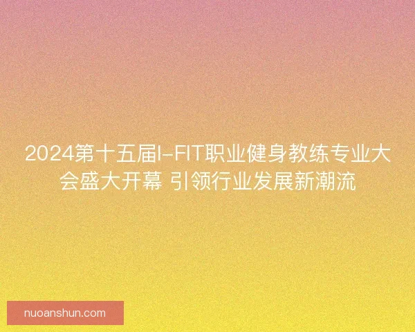 2024第十五届I-FIT职业健身教练专业大会盛大开幕 引领行业发展新潮流
