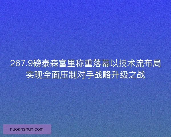 267.9磅泰森富里称重落幕以技术流布局实现全面压制对手战略升级之战
