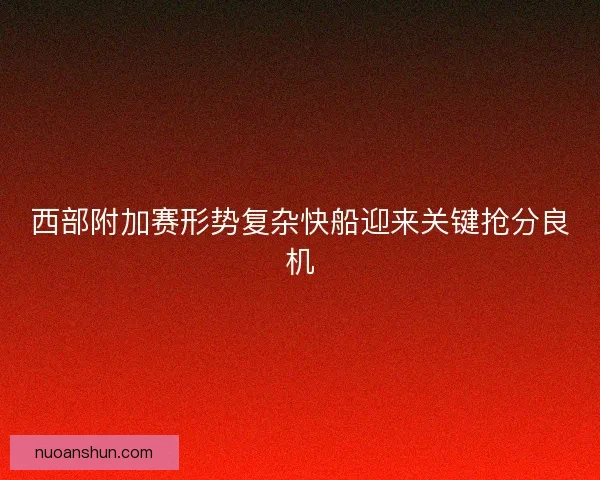 西部附加赛形势复杂快船迎来关键抢分良机