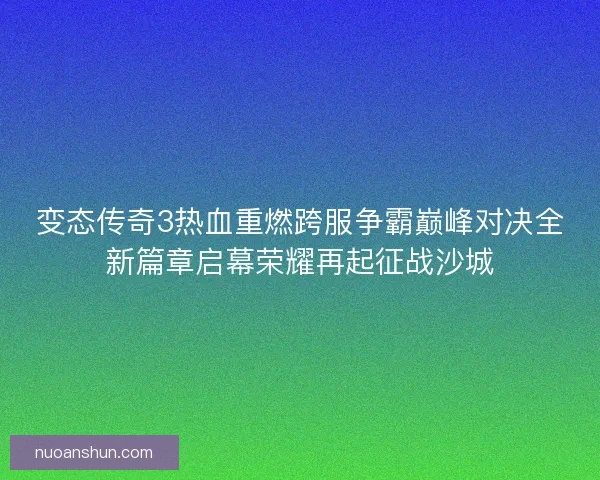 变态传奇3热血重燃跨服争霸巅峰对决全新篇章启幕荣耀再起征战沙城