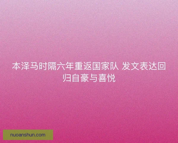 本泽马时隔六年重返国家队 发文表达回归自豪与喜悦