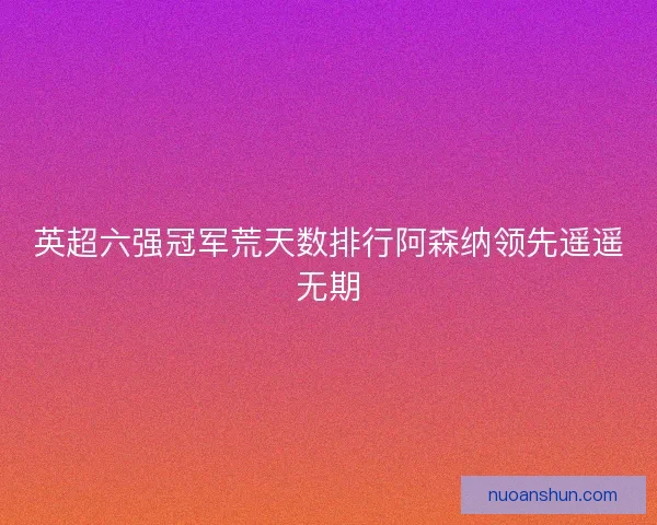英超六强冠军荒天数排行阿森纳领先遥遥无期
