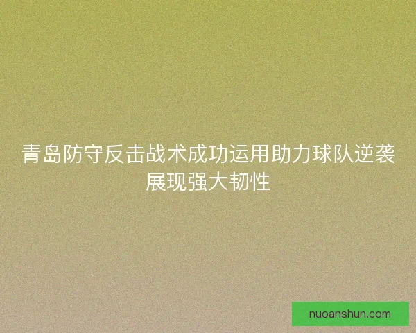 青岛防守反击战术成功运用助力球队逆袭展现强大韧性