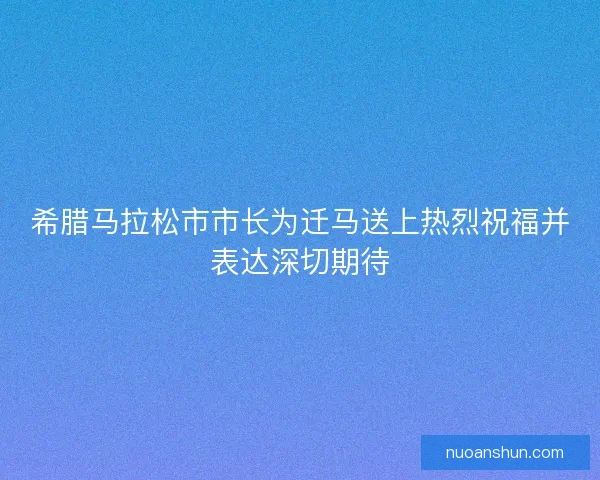 希腊马拉松市市长为迁马送上热烈祝福并表达深切期待